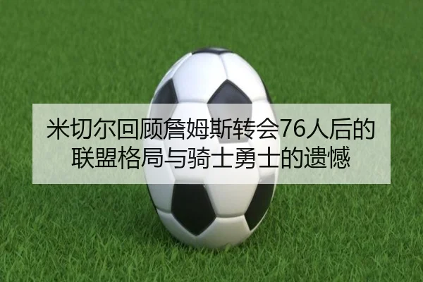 米切尔回顾詹姆斯转会76人后的联盟格局与骑士勇士的遗憾 | kaiyun